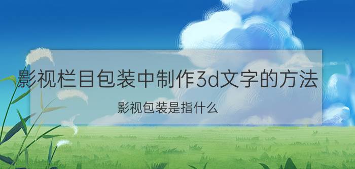 影视栏目包装中制作3d文字的方法 影视包装是指什么？